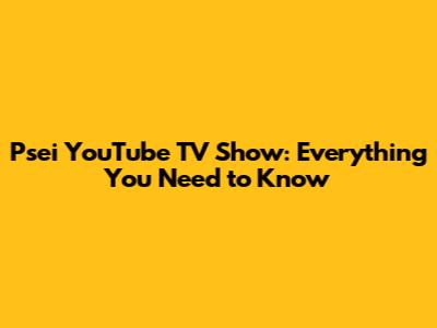 Psei YouTube TV Show: Everything You Need to Know