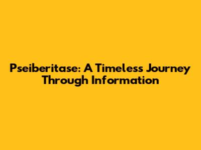 Pseiberitase: A Timeless Journey Through Information