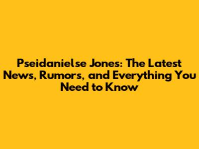 Pseidanielse Jones: The Latest News, Rumors, and Everything You Need to Know