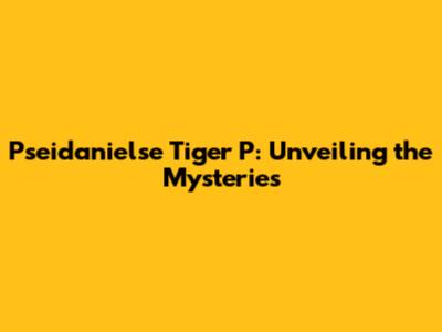 Pseidanielse Tiger P: Unveiling the Mysteries