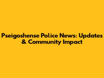 Pseigoshense Police News: Updates & Community Impact