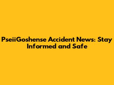 PseiiGoshense Accident News: Stay Informed and Safe