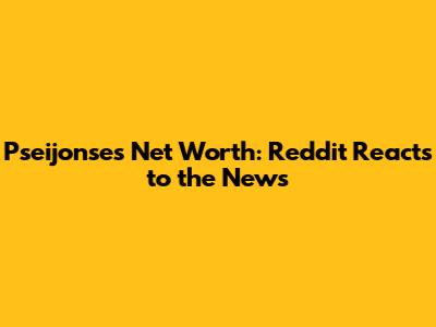 Pseijonse's Net Worth: Reddit Reacts to the News