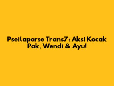 Pseilaporse Trans7: Aksi Kocak Pak, Wendi & Ayu!