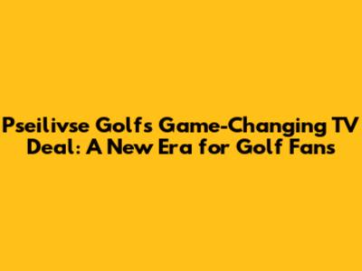 Pseilivse Golf's Game-Changing TV Deal: A New Era for Golf Fans