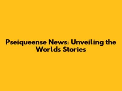 Pseiqueense News: Unveiling the World's Stories