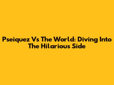 Pseiquez Vs The World: Diving Into The Hilarious Side