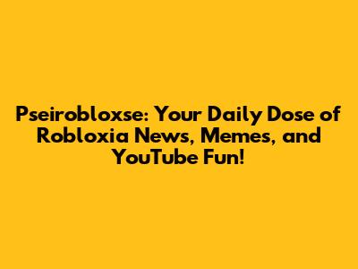 Pseirobloxse: Your Daily Dose of Robloxia News, Memes, and YouTube Fun!