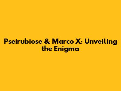 Pseirubiose & Marco X: Unveiling the Enigma
