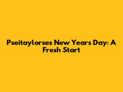 Pseitaylorse's New Year's Day: A Fresh Start