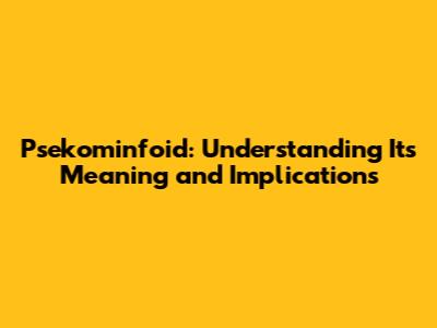 Psekominfoid: Understanding Its Meaning and Implications