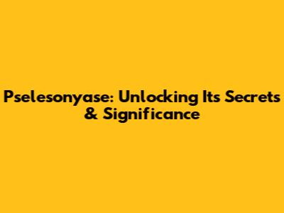 Pselesonyase: Unlocking Its Secrets & Significance