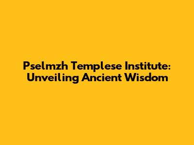 Pselmzh Templese Institute: Unveiling Ancient Wisdom