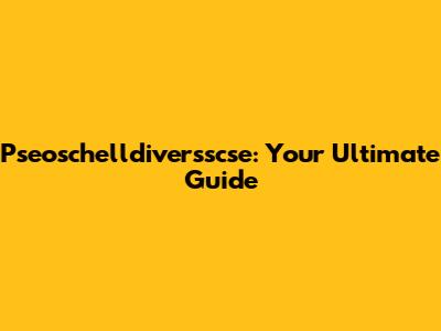 Pseoschelldiversscse: Your Ultimate Guide