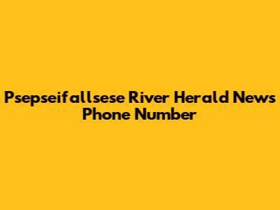 Psepseifallsese River Herald News Phone Number