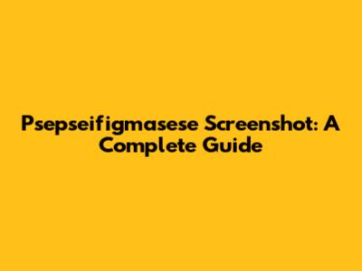 Psepseifigmasese Screenshot: A Complete Guide