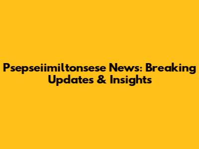 Psepseiimiltonsese News: Breaking Updates & Insights