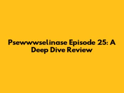 Psewwwselinase Episode 25: A Deep Dive Review