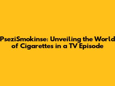 PseziSmokin'se: Unveiling the World of Cigarettes in a TV Episode