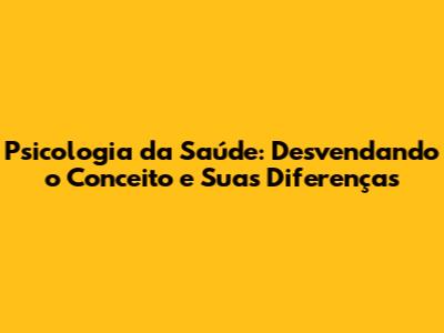 Psicologia da Saúde: Desvendando o Conceito e Suas Diferenças