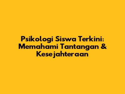 Psikologi Siswa Terkini: Memahami Tantangan & Kesejahteraan