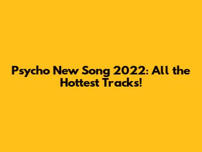 Psycho New Song 2022: All the Hottest Tracks!