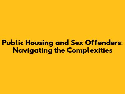 Public Housing and Sex Offenders: Navigating the Complexities