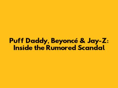 Puff Daddy, Beyoncé & Jay-Z: Inside the Rumored Scandal