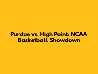Purdue vs. High Point: NCAA Basketball Showdown