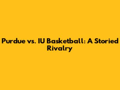 Purdue vs. IU Basketball: A Storied Rivalry