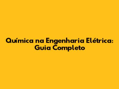 Química na Engenharia Elétrica: Guia Completo