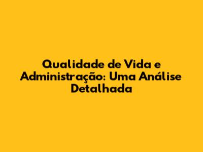 Qualidade de Vida e Administração: Uma Análise Detalhada