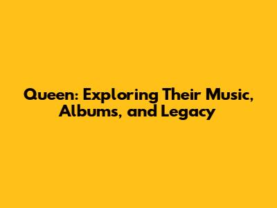 Queen: Exploring Their Music, Albums, and Legacy