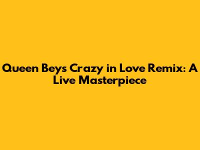 Queen Bey's "Crazy in Love" Remix: A Live Masterpiece