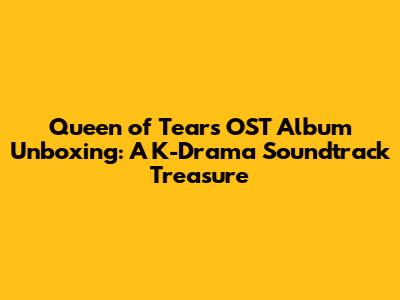 Queen of Tears OST Album Unboxing: A K-Drama Soundtrack Treasure