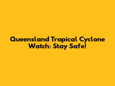 Queensland Tropical Cyclone Watch: Stay Safe!