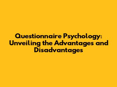 Questionnaire Psychology: Unveiling the Advantages and Disadvantages
