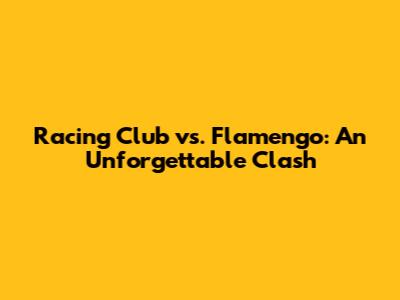 Racing Club vs. Flamengo: An Unforgettable Clash
