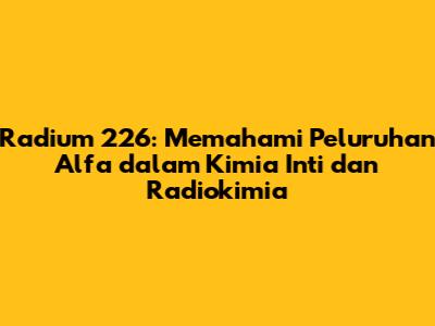 Radium 226: Memahami Peluruhan Alfa dalam Kimia Inti dan Radiokimia