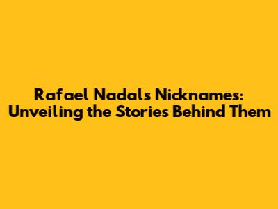 Rafael Nadal's Nicknames: Unveiling the Stories Behind Them
