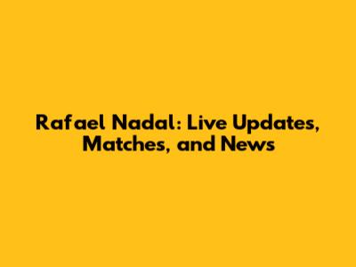 Rafael Nadal: Live Updates, Matches, and News