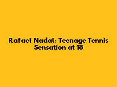 Rafael Nadal: Teenage Tennis Sensation at 18