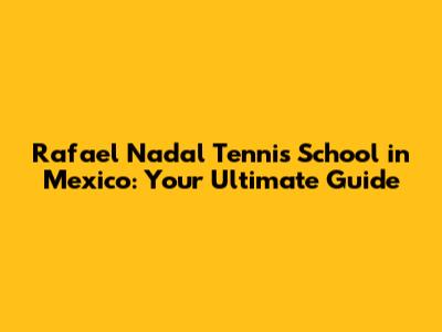 Rafael Nadal Tennis School in Mexico: Your Ultimate Guide