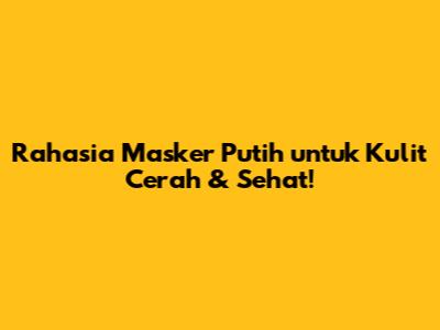 Rahasia Masker Putih untuk Kulit Cerah & Sehat!