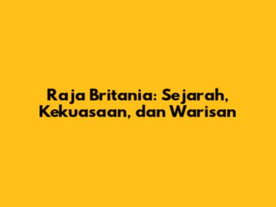 Raja Britania: Sejarah, Kekuasaan, dan Warisan
