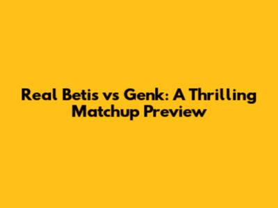 Real Betis vs Genk: A Thrilling Matchup Preview
