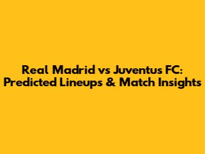 Real Madrid vs Juventus FC: Predicted Lineups & Match Insights