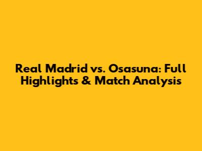Real Madrid vs. Osasuna: Full Highlights & Match Analysis