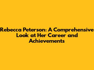 Rebecca Peterson: A Comprehensive Look at Her Career and Achievements