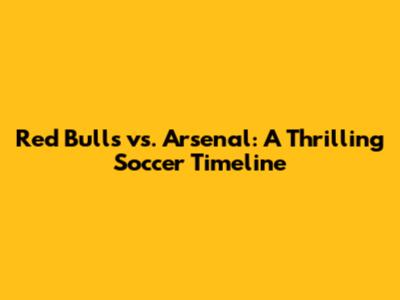 Red Bulls vs. Arsenal: A Thrilling Soccer Timeline